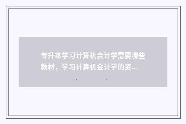 专升本学习计算机会计学需要哪些教材，学习计算机会计学的资料汇总 专升本计算机计算题题库