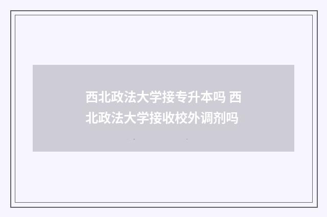 西北政法大学接专升本吗 西北政法大学接收校外调剂吗