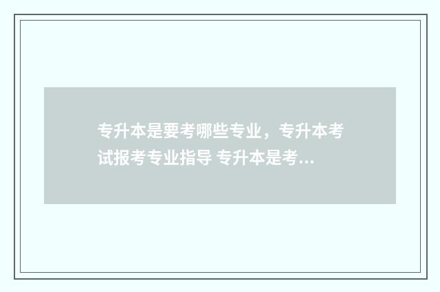 专升本是要考哪些专业，专升本考试报考专业指导 专升本是考哪几门科目