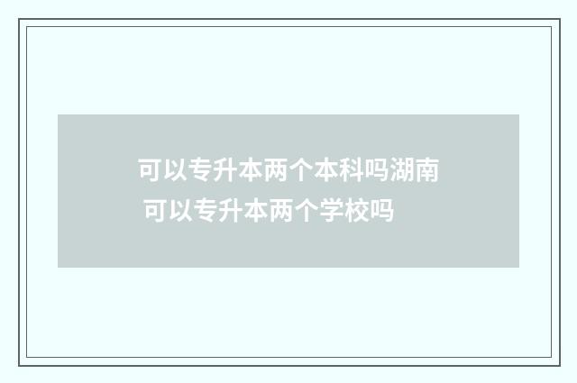 可以专升本两个本科吗湖南 可以专升本两个学校吗