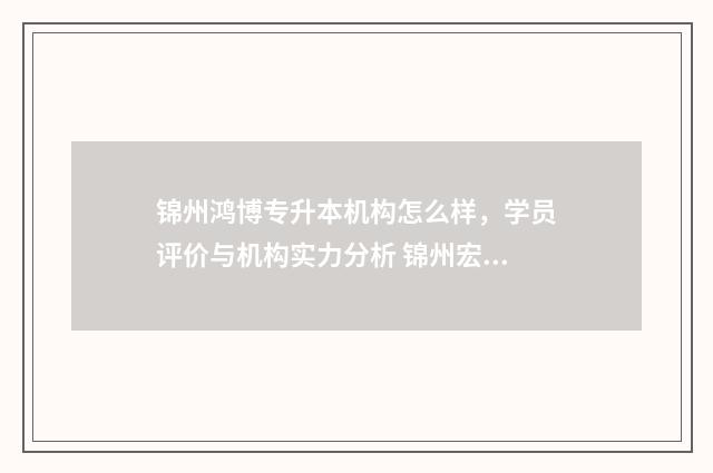 锦州鸿博专升本机构怎么样，学员评价与机构实力分析 锦州宏博教育怎么样