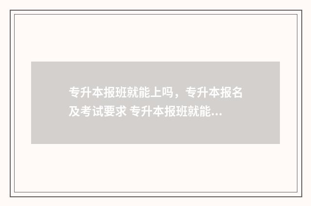 专升本报班就能上吗，专升本报名及考试要求 专升本报班就能过吗