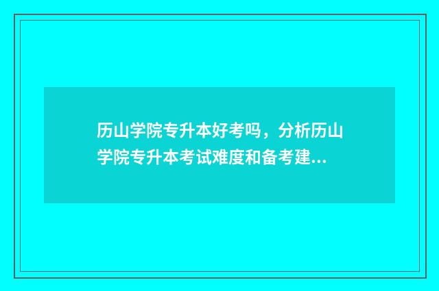 历山学院专升本好考吗，分析历山学院专升本考试难度和备考建议 历山学院办学体制
