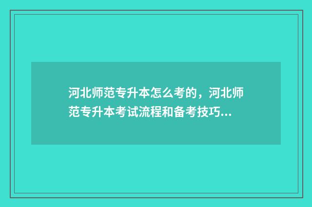 河北师范专升本怎么考的，河北师范专升本考试流程和备考技巧 河北师范专升本多少分