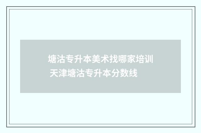 塘沽专升本美术找哪家培训 天津塘沽专升本分数线