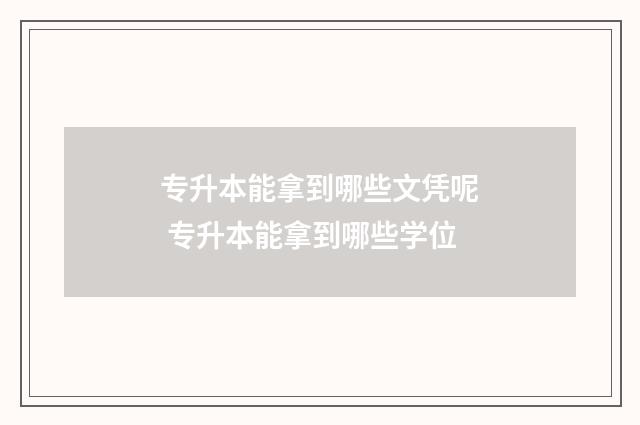 专升本能拿到哪些文凭呢 专升本能拿到哪些学位