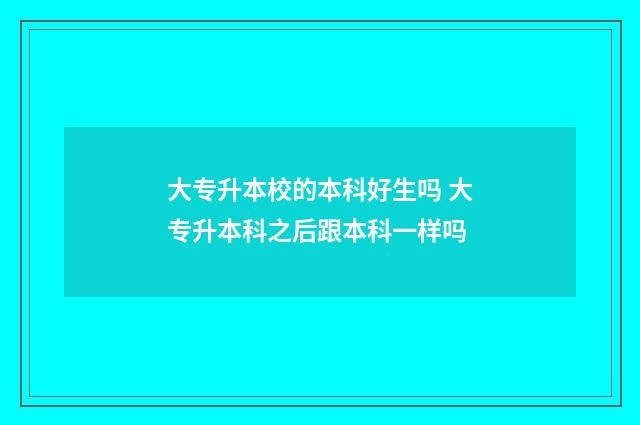 大专升本校的本科好生吗 大专升本科之后跟本科一样吗