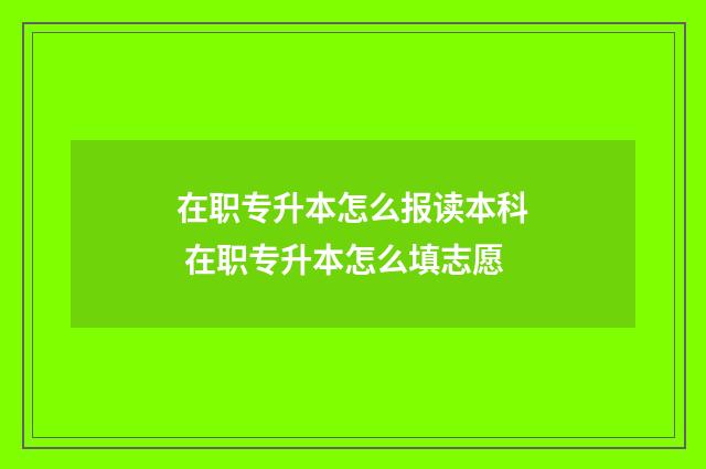 在职专升本怎么报读本科 在职专升本怎么填志愿