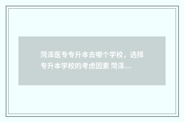 菏泽医专专升本去哪个学校，选择专升本学校的考虑因素 菏泽医专专升本考试科目