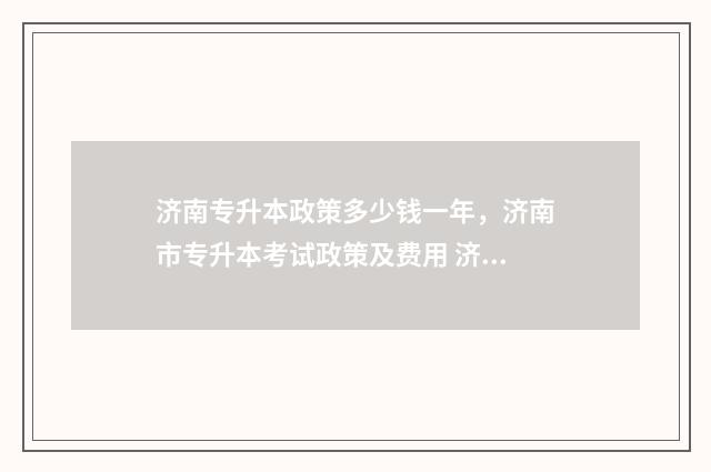 济南专升本政策多少钱一年，济南市专升本考试政策及费用 济南专升本学校名单