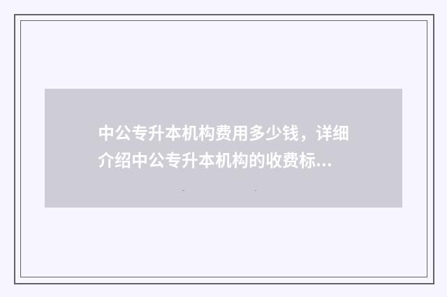 中公专升本机构费用多少钱，详细介绍中公专升本机构的收费标准 中公专升本教育机构
