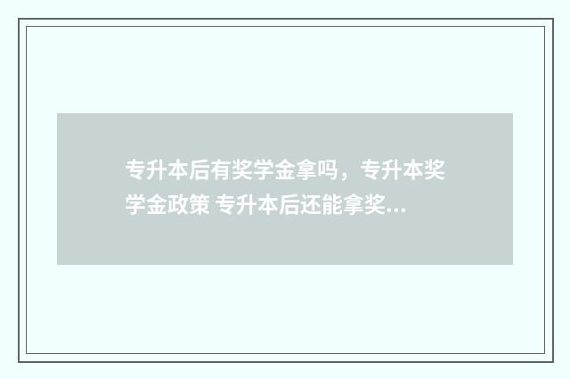 专升本后有奖学金拿吗，专升本奖学金政策 专升本后还能拿奖学金吗