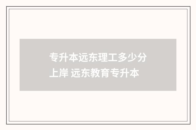 专升本远东理工多少分上岸 远东教育专升本
