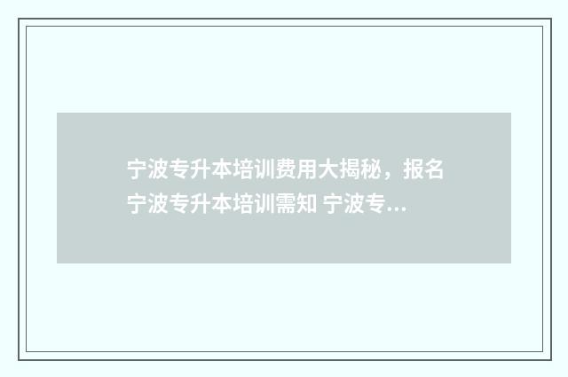 宁波专升本培训费用大揭秘，报名宁波专升本培训需知 宁波专升本培训机构的排名
