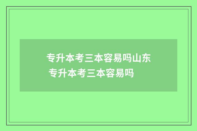 专升本考三本容易吗山东 专升本考三本容易吗