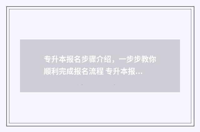 专升本报名步骤介绍，一步步教你顺利完成报名流程 专升本报班最佳时间