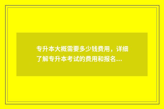 专升本大概需要多少钱费用，详细了解专升本考试的费用和报名流程 专升本大概需要花多少钱报名