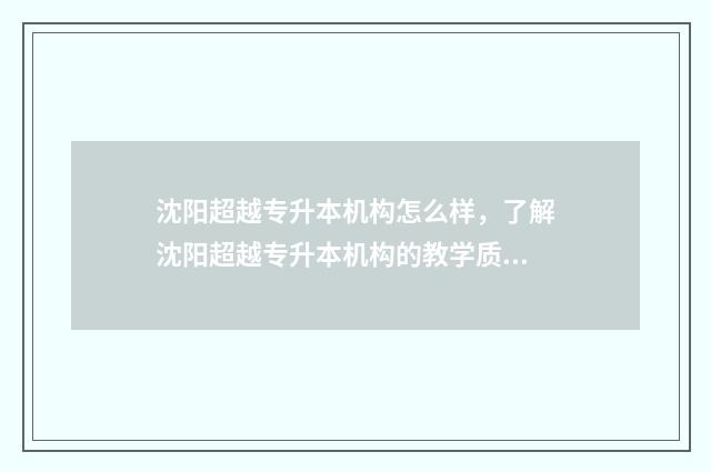 沈阳超越专升本机构怎么样，了解沈阳超越专升本机构的教学质量和口碑 沈阳超越专升本怎么样