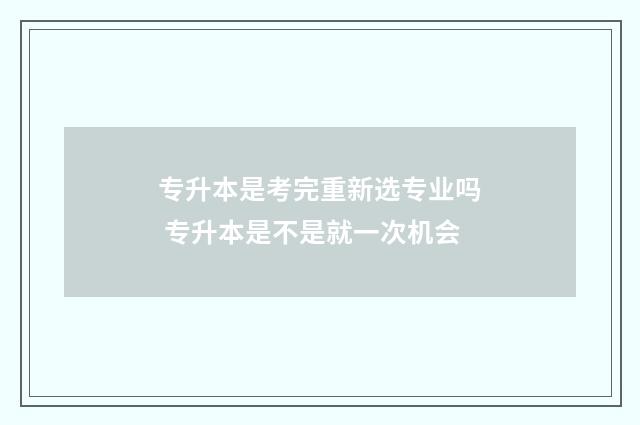 专升本是考完重新选专业吗 专升本是不是就一次机会