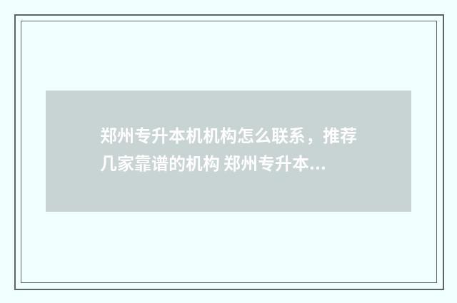 郑州专升本机机构怎么联系，推荐几家靠谱的机构 郑州专升本的学校