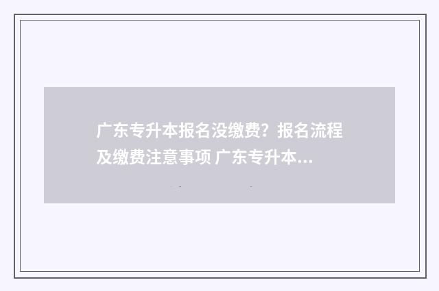 广东专升本报名没缴费？报名流程及缴费注意事项 广东专升本报名时间