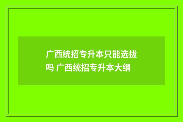 广西统招专升本只能选拔吗 广西统招专升本大纲