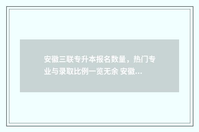 安徽三联专升本报名数量，热门专业与录取比例一览无余 安徽三联专升本分数线是多少
