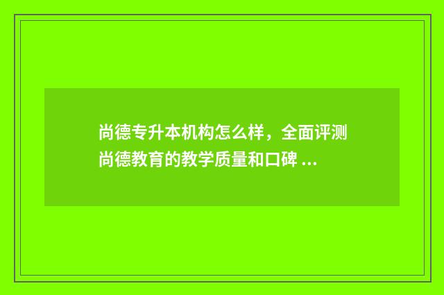 尚德专升本机构怎么样，全面评测尚德教育的教学质量和口碑 尚德统招专升本