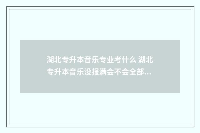 湖北专升本音乐专业考什么 湖北专升本音乐没报满会不会全部录取