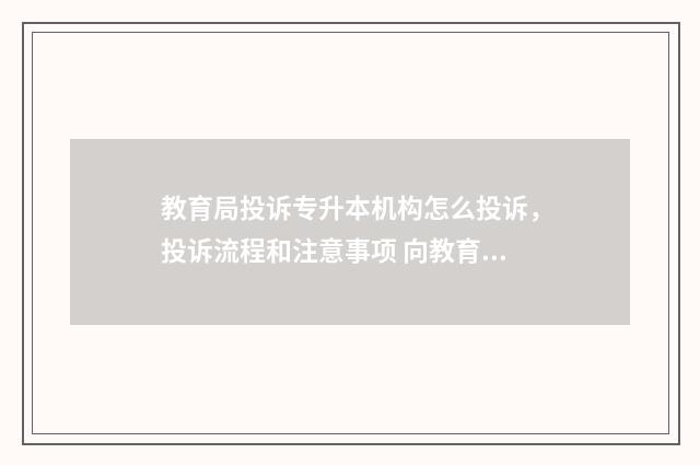 教育局投诉专升本机构怎么投诉，投诉流程和注意事项 向教育局投诉中专学校有用吗