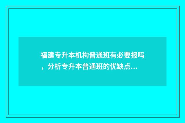 福建专升本机构普通班有必要报吗，分析专升本普通班的优缺点 福建专升本机构哪个比较好