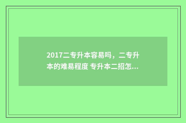 2017二专升本容易吗，二专升本的难易程度 专升本二招怎样划分数线