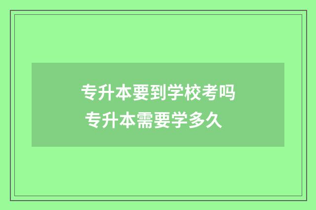 专升本要到学校考吗 专升本需要学多久