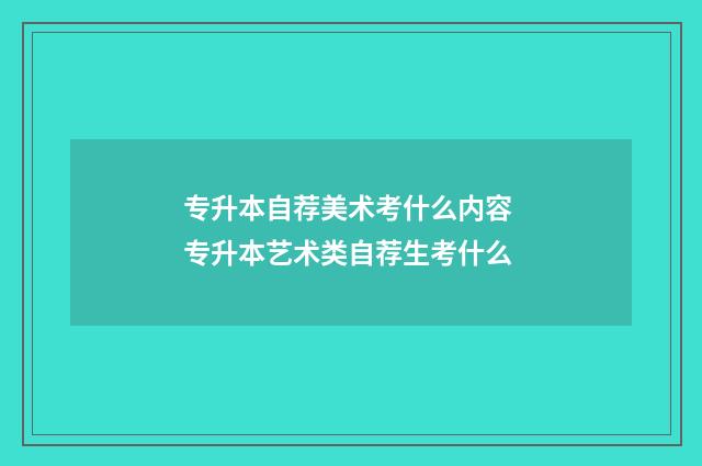 专升本自荐美术考什么内容 专升本艺术类自荐生考什么