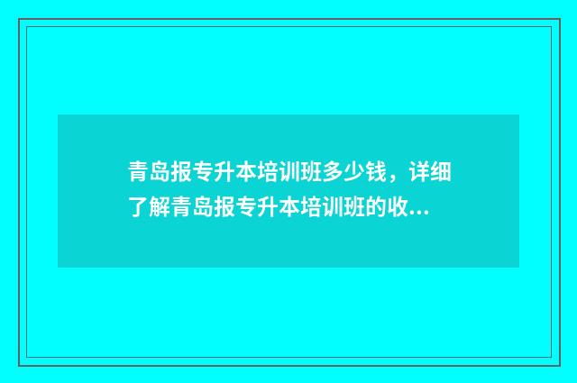 青岛报专升本培训班多少钱，详细了解青岛报专升本培训班的收费情况 青岛专升本培训