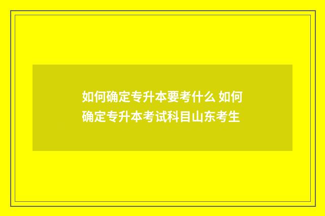 如何确定专升本要考什么 如何确定专升本考试科目山东考生