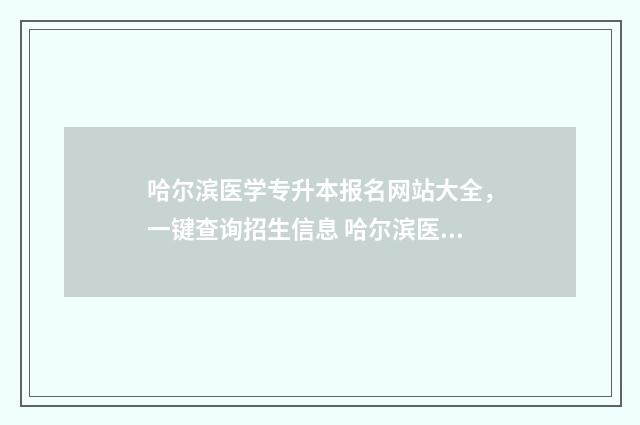 哈尔滨医学专升本报名网站大全，一键查询招生信息 哈尔滨医科大学专升本招生简章
