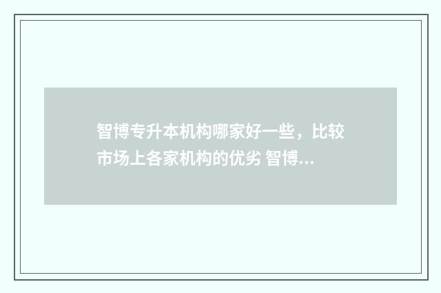 智博专升本机构哪家好一些，比较市场上各家机构的优劣 智博专升本机构好不好