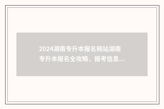 2024湖南专升本报名网站湖南专升本报名全攻略，报考信息 2024湖南专升本学校