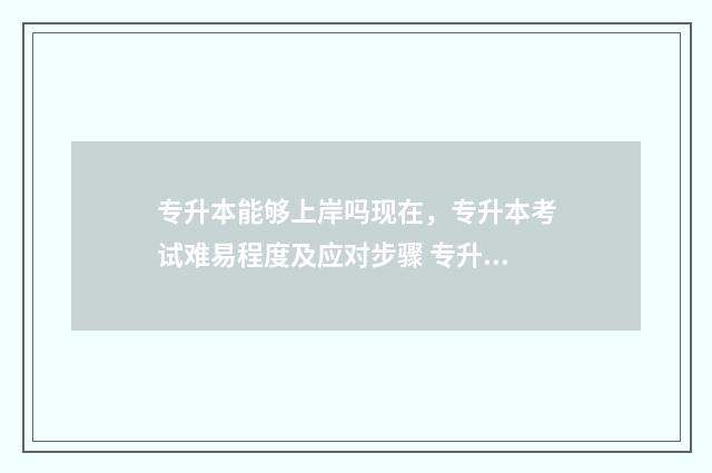 专升本能够上岸吗现在，专升本考试难易程度及应对步骤 专升本能上岸吗