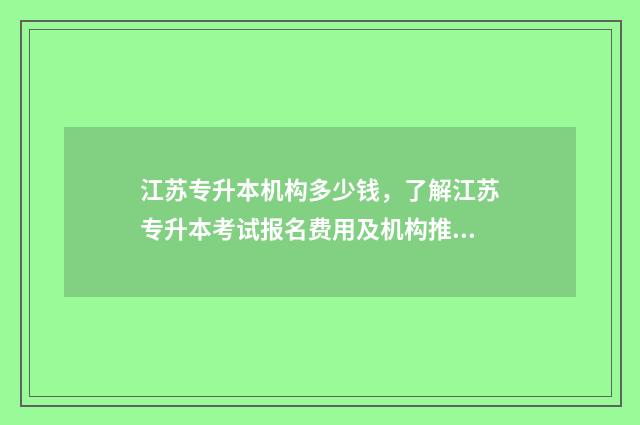 江苏专升本机构多少钱，了解江苏专升本考试报名费用及机构推荐 江苏专升本机构多少钱
