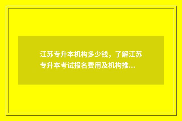江苏专升本机构多少钱，了解江苏专升本考试报名费用及机构推荐 江苏专升本机构多少钱