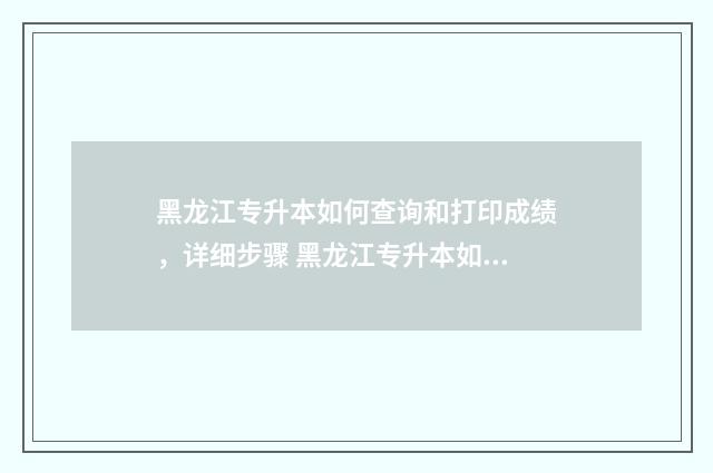 黑龙江专升本如何查询和打印成绩，详细步骤 黑龙江专升本如果没录取的话会有通知么