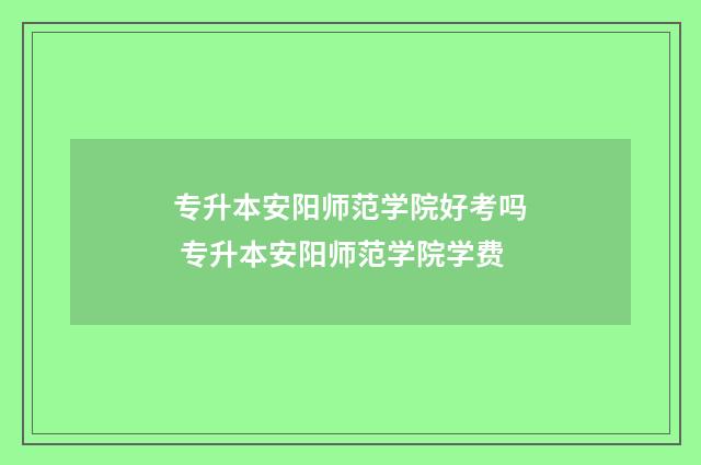 专升本安阳师范学院好考吗 专升本安阳师范学院学费