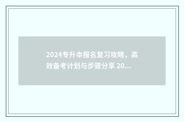 2024专升本报名复习攻略，高效备考计划与步骤分享 2024专升本报名时间是多少江西