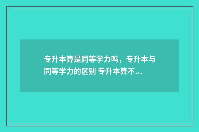 专升本算是同等学力吗，专升本与同等学力的区别 专升本算不算同等学力考生