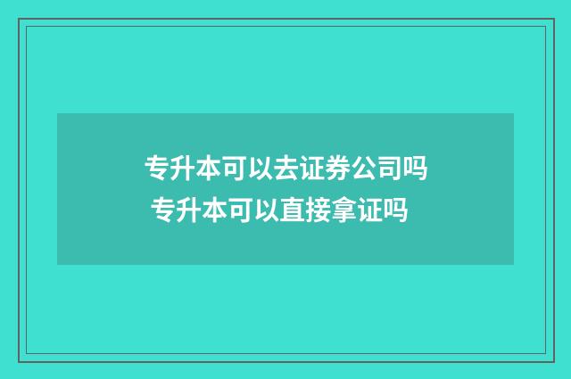 专升本可以去证券公司吗 专升本可以直接拿证吗