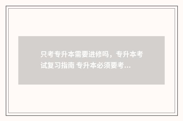只考专升本需要进修吗，专升本考试复习指南 专升本必须要考研吗