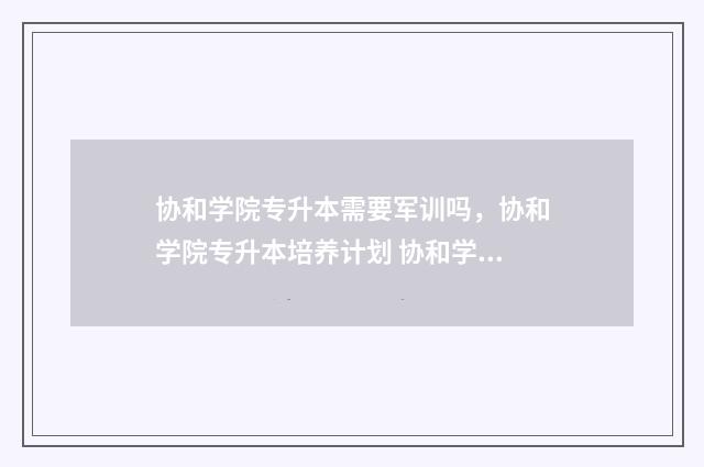 协和学院专升本需要军训吗，协和学院专升本培养计划 协和学院专升本学费