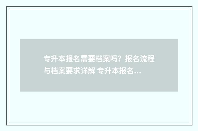 专升本报名需要档案吗？报名流程与档案要求详解 专升本报名需要去学校吗